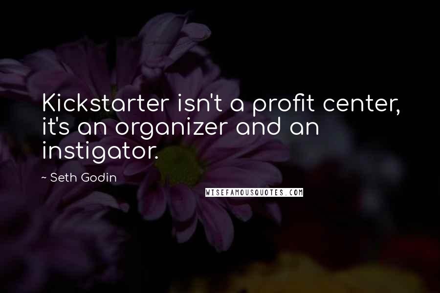 Seth Godin Quotes: Kickstarter isn't a profit center, it's an organizer and an instigator.