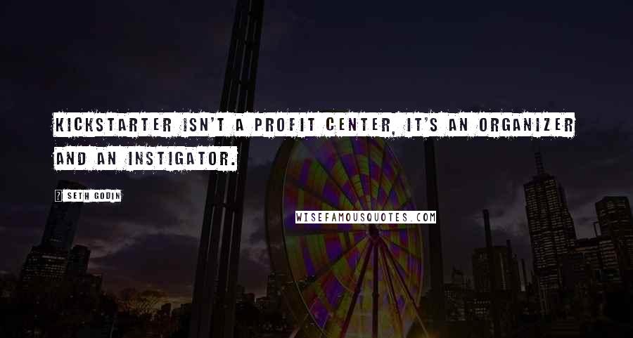 Seth Godin Quotes: Kickstarter isn't a profit center, it's an organizer and an instigator.