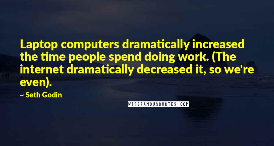 Seth Godin Quotes: Laptop computers dramatically increased the time people spend doing work. (The internet dramatically decreased it, so we're even).