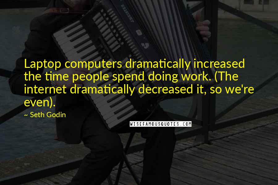 Seth Godin Quotes: Laptop computers dramatically increased the time people spend doing work. (The internet dramatically decreased it, so we're even).