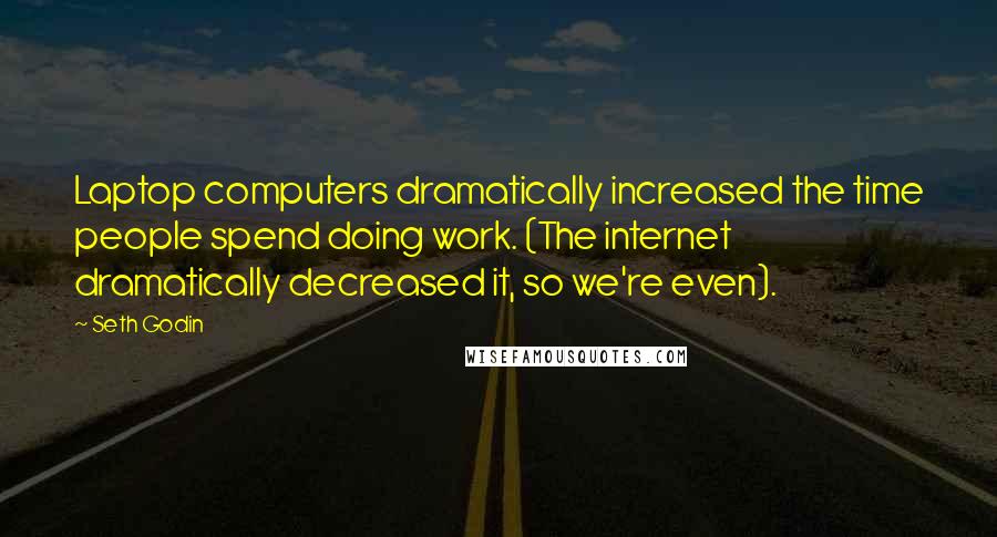 Seth Godin Quotes: Laptop computers dramatically increased the time people spend doing work. (The internet dramatically decreased it, so we're even).