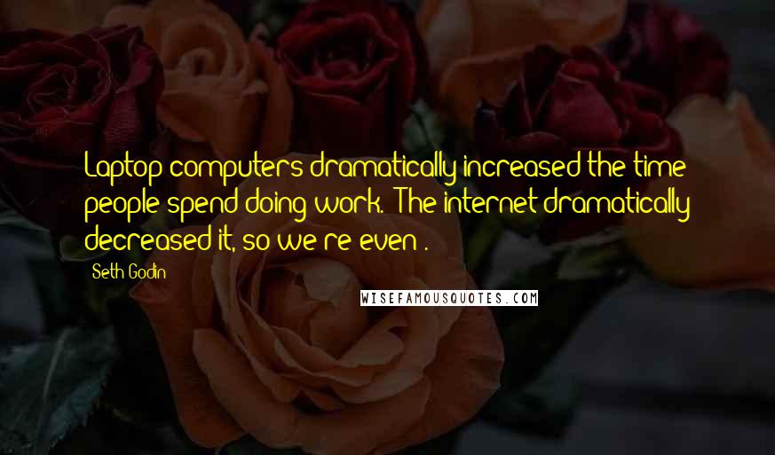 Seth Godin Quotes: Laptop computers dramatically increased the time people spend doing work. (The internet dramatically decreased it, so we're even).