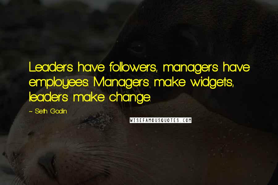 Seth Godin Quotes: Leaders have followers, managers have employees. Managers make widgets, leaders make change.