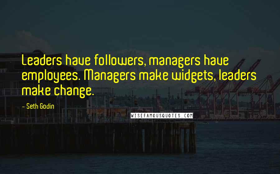 Seth Godin Quotes: Leaders have followers, managers have employees. Managers make widgets, leaders make change.