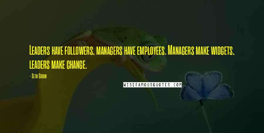 Seth Godin Quotes: Leaders have followers, managers have employees. Managers make widgets, leaders make change.