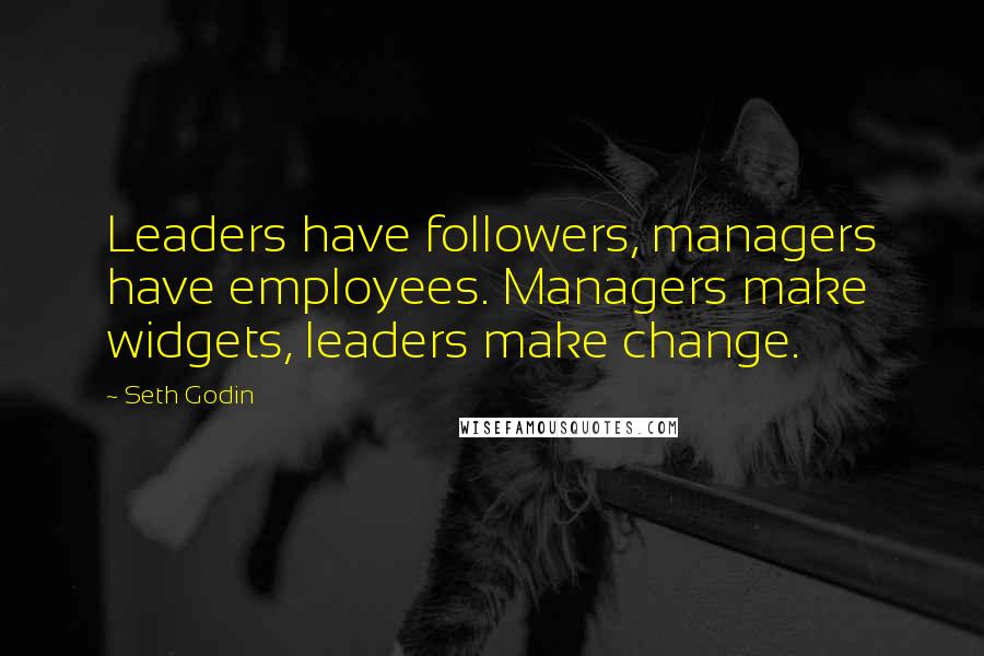 Seth Godin Quotes: Leaders have followers, managers have employees. Managers make widgets, leaders make change.
