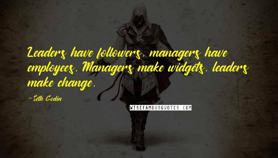 Seth Godin Quotes: Leaders have followers, managers have employees. Managers make widgets, leaders make change.