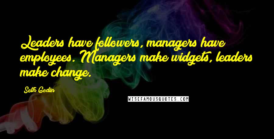 Seth Godin Quotes: Leaders have followers, managers have employees. Managers make widgets, leaders make change.