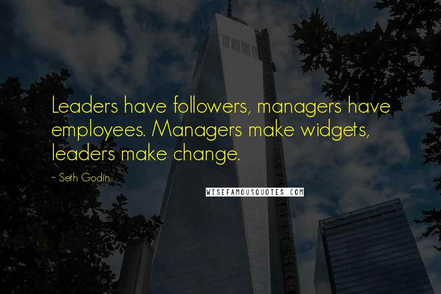 Seth Godin Quotes: Leaders have followers, managers have employees. Managers make widgets, leaders make change.