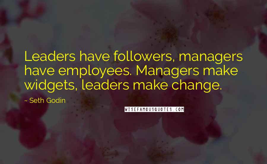 Seth Godin Quotes: Leaders have followers, managers have employees. Managers make widgets, leaders make change.