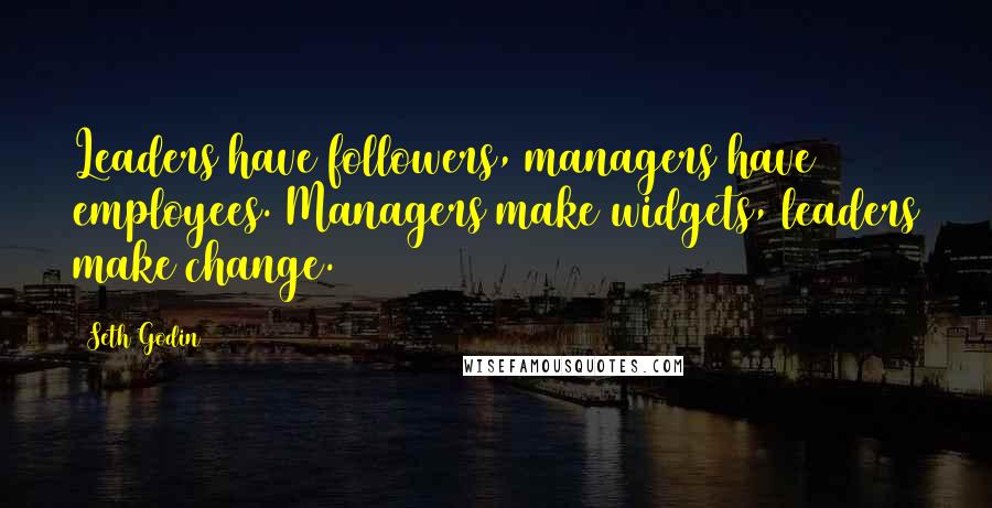 Seth Godin Quotes: Leaders have followers, managers have employees. Managers make widgets, leaders make change.