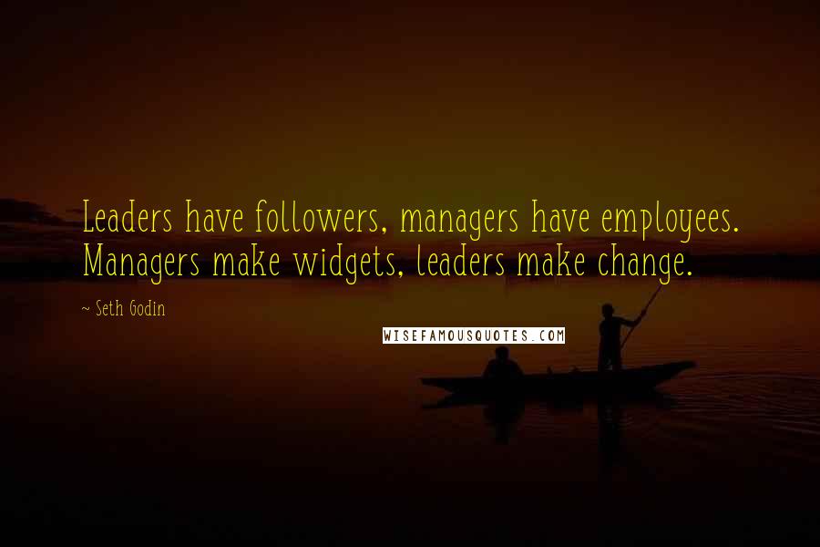 Seth Godin Quotes: Leaders have followers, managers have employees. Managers make widgets, leaders make change.