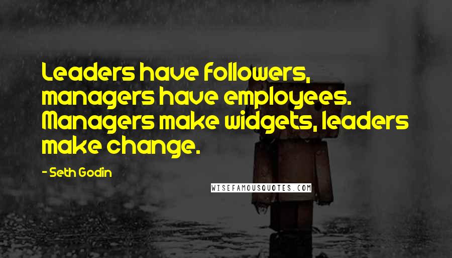 Seth Godin Quotes: Leaders have followers, managers have employees. Managers make widgets, leaders make change.