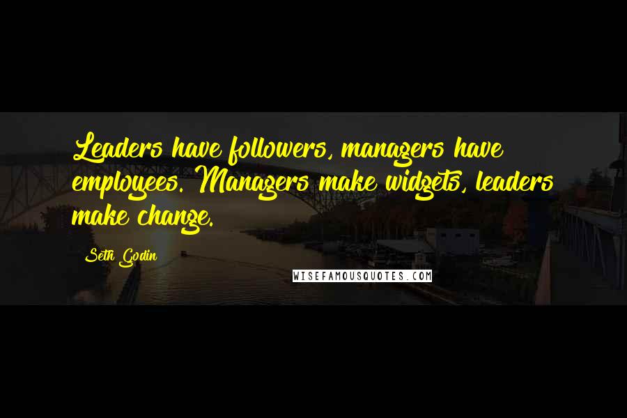 Seth Godin Quotes: Leaders have followers, managers have employees. Managers make widgets, leaders make change.