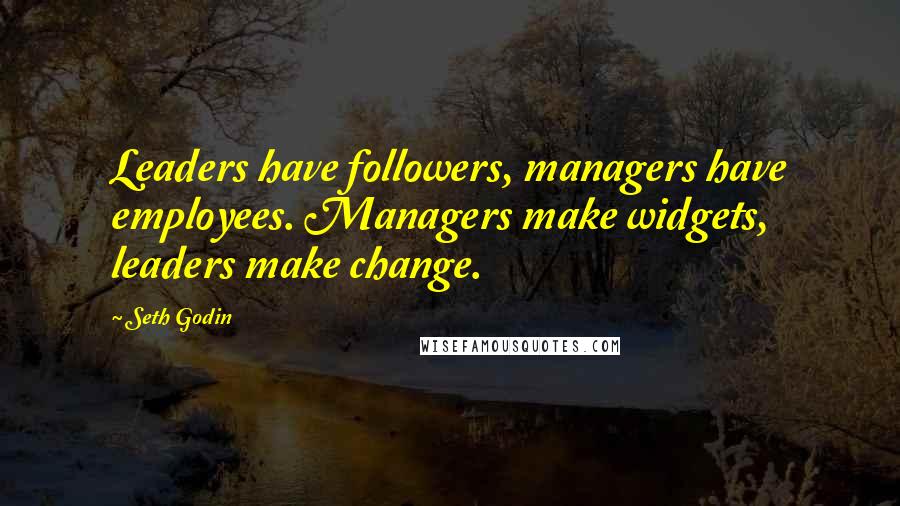 Seth Godin Quotes: Leaders have followers, managers have employees. Managers make widgets, leaders make change.