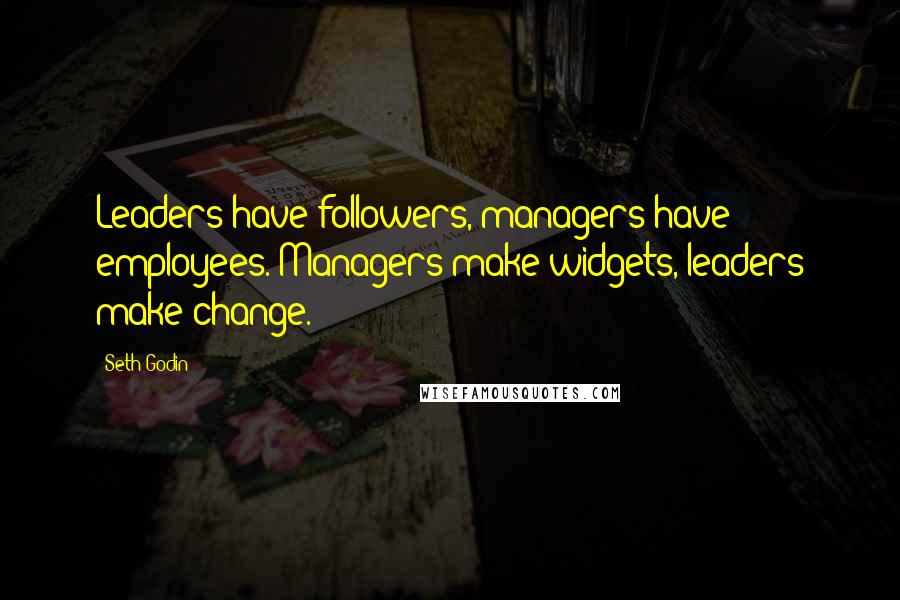 Seth Godin Quotes: Leaders have followers, managers have employees. Managers make widgets, leaders make change.