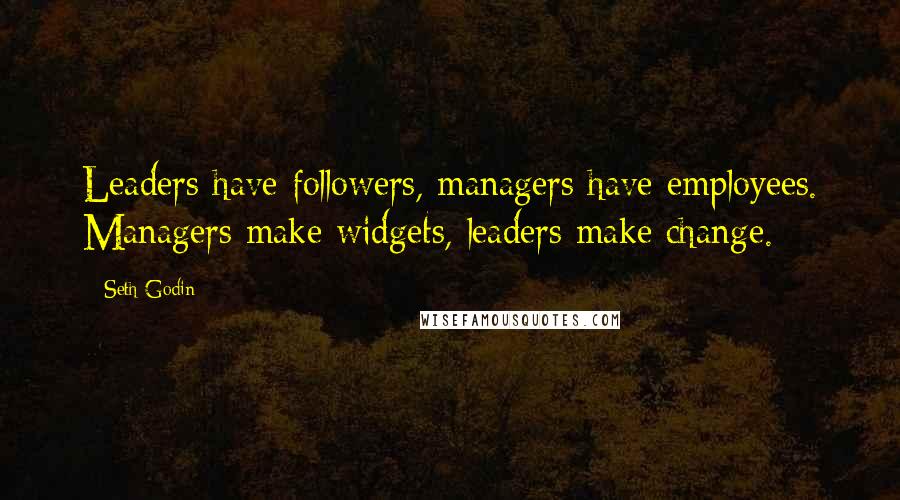 Seth Godin Quotes: Leaders have followers, managers have employees. Managers make widgets, leaders make change.