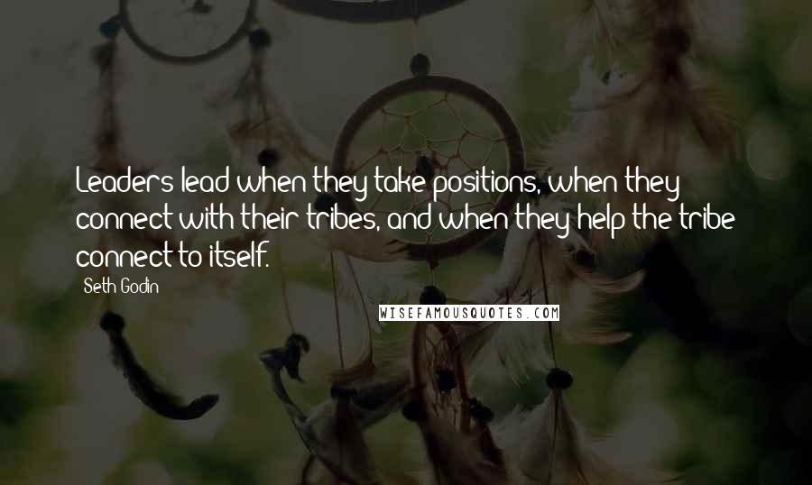 Seth Godin Quotes: Leaders lead when they take positions, when they connect with their tribes, and when they help the tribe connect to itself.