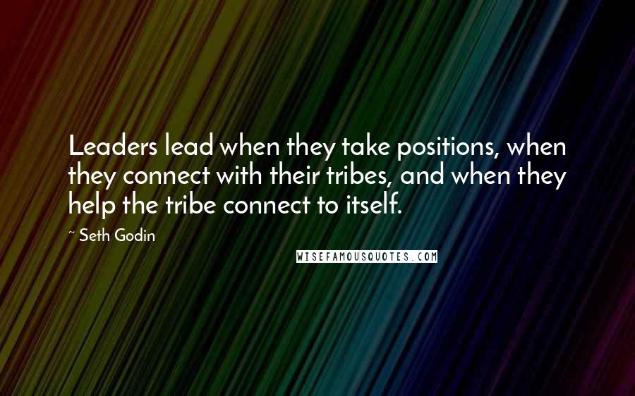 Seth Godin Quotes: Leaders lead when they take positions, when they connect with their tribes, and when they help the tribe connect to itself.