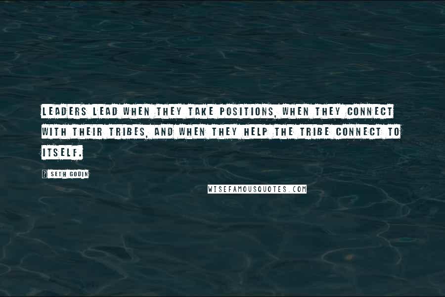 Seth Godin Quotes: Leaders lead when they take positions, when they connect with their tribes, and when they help the tribe connect to itself.