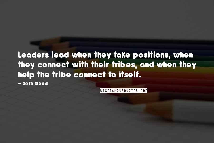 Seth Godin Quotes: Leaders lead when they take positions, when they connect with their tribes, and when they help the tribe connect to itself.