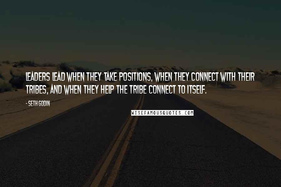 Seth Godin Quotes: Leaders lead when they take positions, when they connect with their tribes, and when they help the tribe connect to itself.