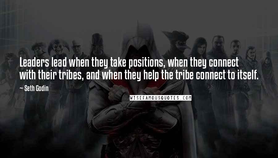 Seth Godin Quotes: Leaders lead when they take positions, when they connect with their tribes, and when they help the tribe connect to itself.