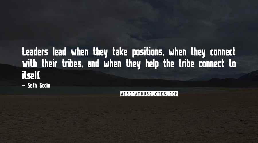 Seth Godin Quotes: Leaders lead when they take positions, when they connect with their tribes, and when they help the tribe connect to itself.