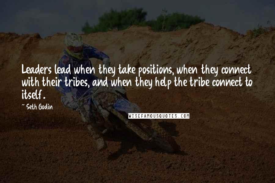 Seth Godin Quotes: Leaders lead when they take positions, when they connect with their tribes, and when they help the tribe connect to itself.