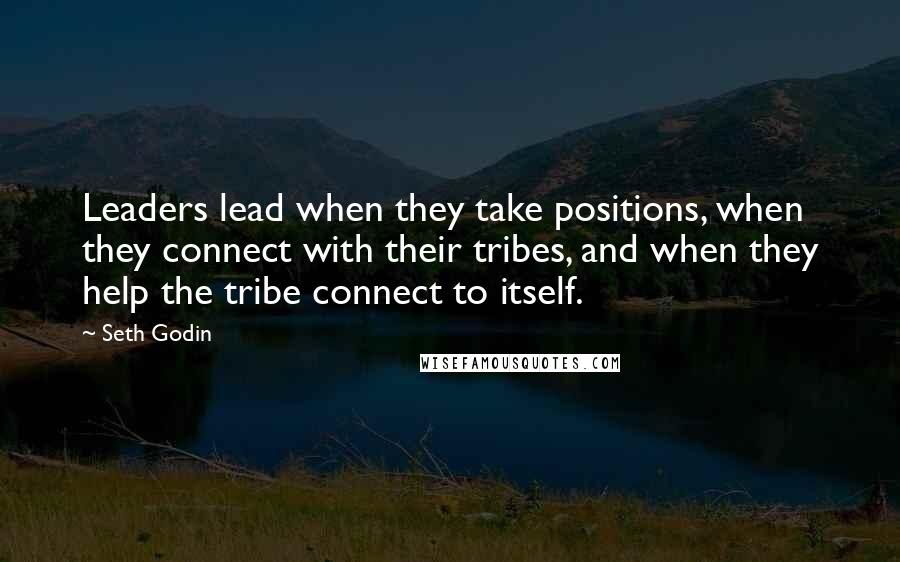 Seth Godin Quotes: Leaders lead when they take positions, when they connect with their tribes, and when they help the tribe connect to itself.