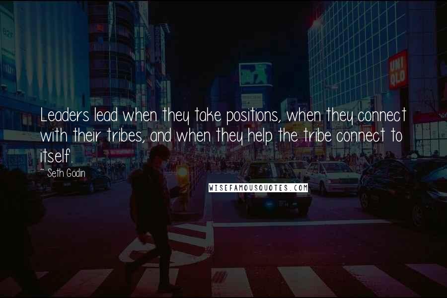 Seth Godin Quotes: Leaders lead when they take positions, when they connect with their tribes, and when they help the tribe connect to itself.