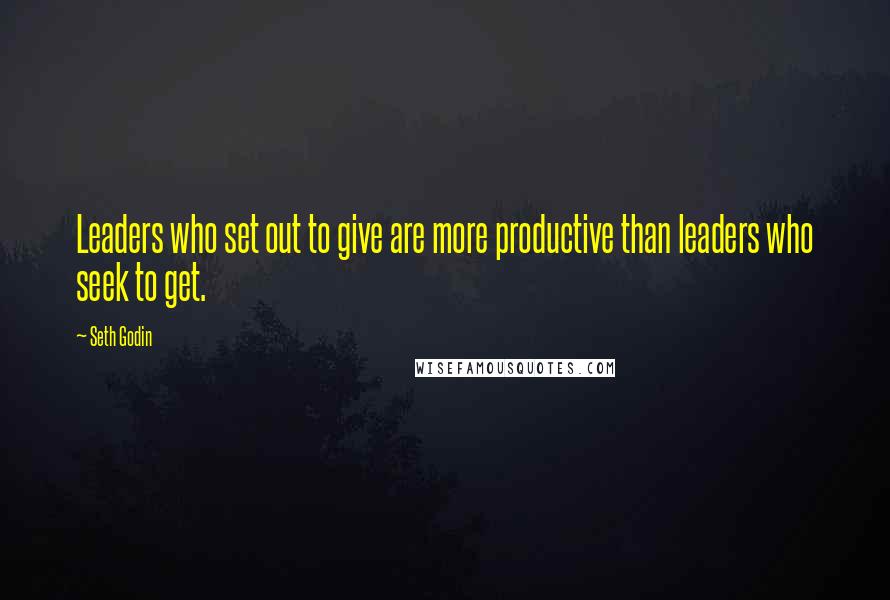 Seth Godin Quotes: Leaders who set out to give are more productive than leaders who seek to get.