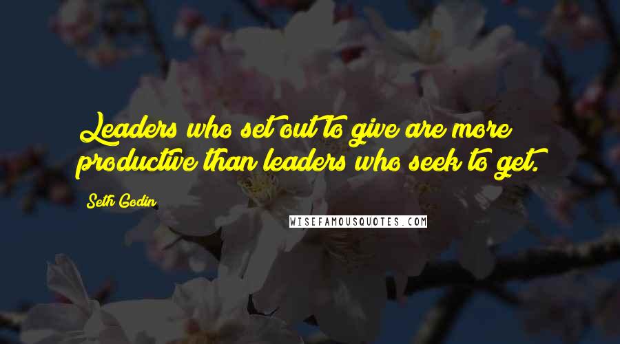 Seth Godin Quotes: Leaders who set out to give are more productive than leaders who seek to get.