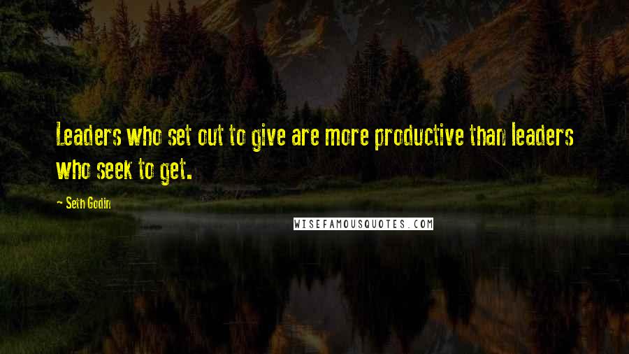 Seth Godin Quotes: Leaders who set out to give are more productive than leaders who seek to get.