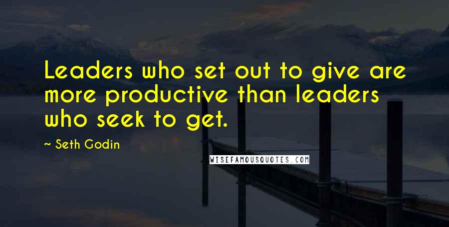 Seth Godin Quotes: Leaders who set out to give are more productive than leaders who seek to get.