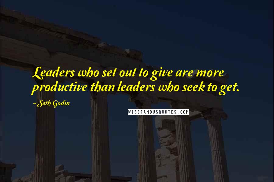 Seth Godin Quotes: Leaders who set out to give are more productive than leaders who seek to get.