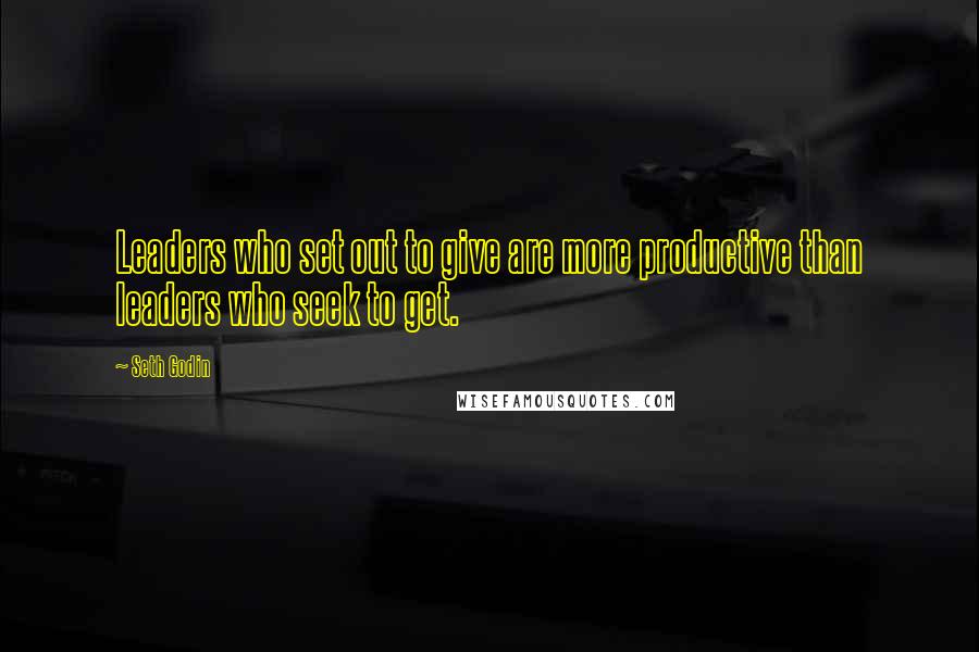 Seth Godin Quotes: Leaders who set out to give are more productive than leaders who seek to get.