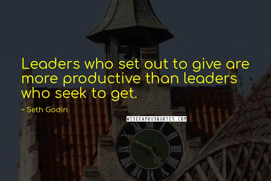 Seth Godin Quotes: Leaders who set out to give are more productive than leaders who seek to get.