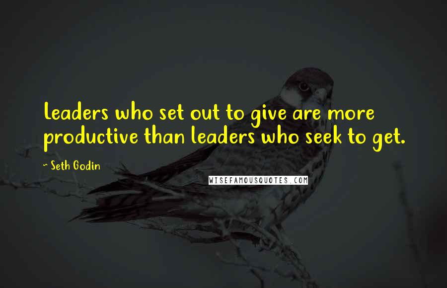 Seth Godin Quotes: Leaders who set out to give are more productive than leaders who seek to get.