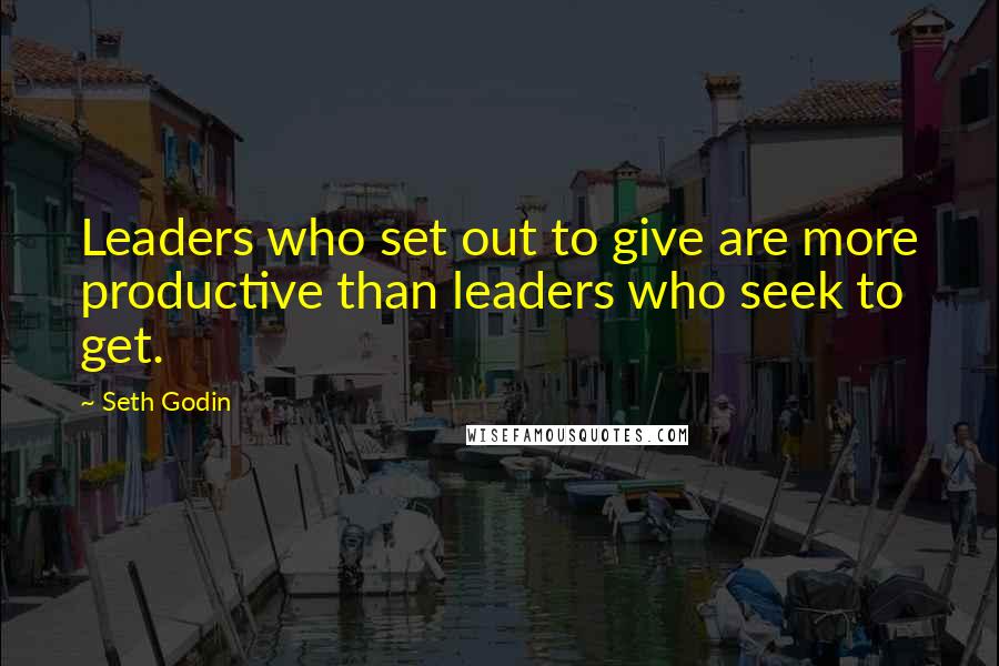 Seth Godin Quotes: Leaders who set out to give are more productive than leaders who seek to get.