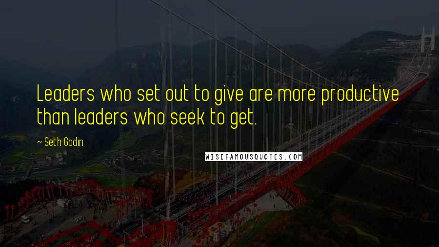 Seth Godin Quotes: Leaders who set out to give are more productive than leaders who seek to get.