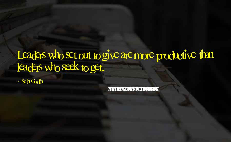 Seth Godin Quotes: Leaders who set out to give are more productive than leaders who seek to get.