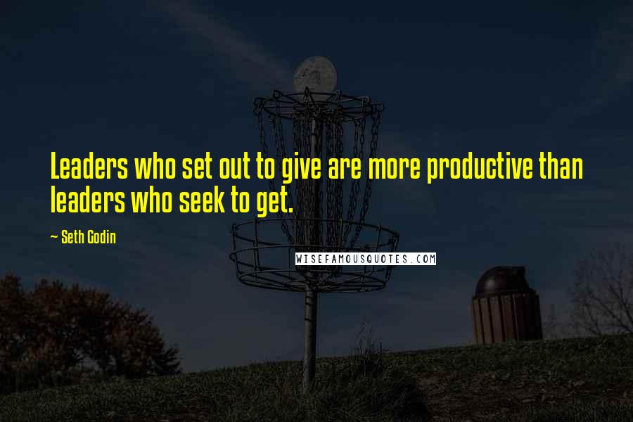 Seth Godin Quotes: Leaders who set out to give are more productive than leaders who seek to get.