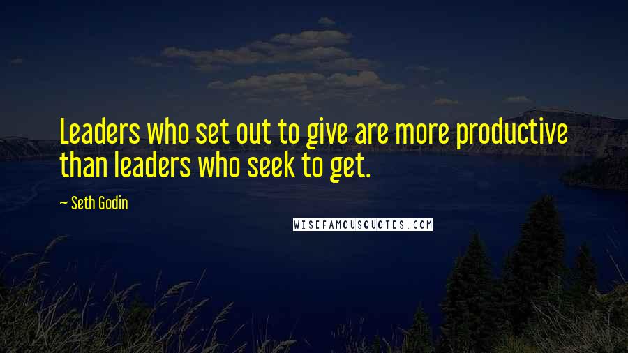 Seth Godin Quotes: Leaders who set out to give are more productive than leaders who seek to get.