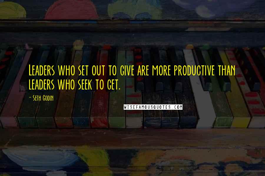 Seth Godin Quotes: Leaders who set out to give are more productive than leaders who seek to get.