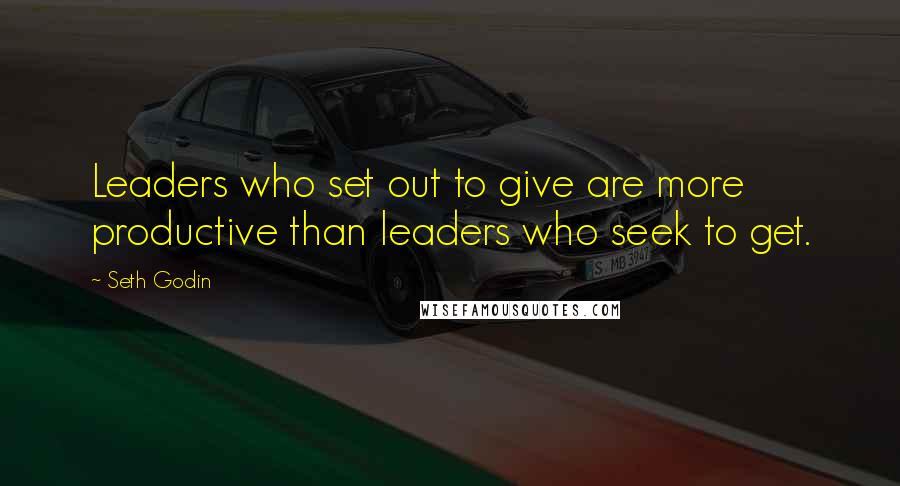 Seth Godin Quotes: Leaders who set out to give are more productive than leaders who seek to get.