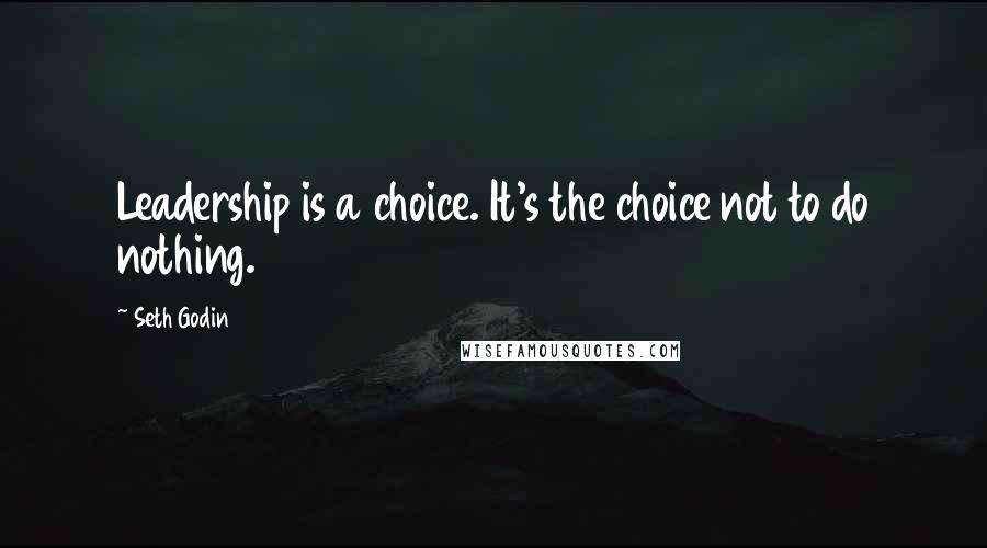 Seth Godin Quotes: Leadership is a choice. It's the choice not to do nothing.