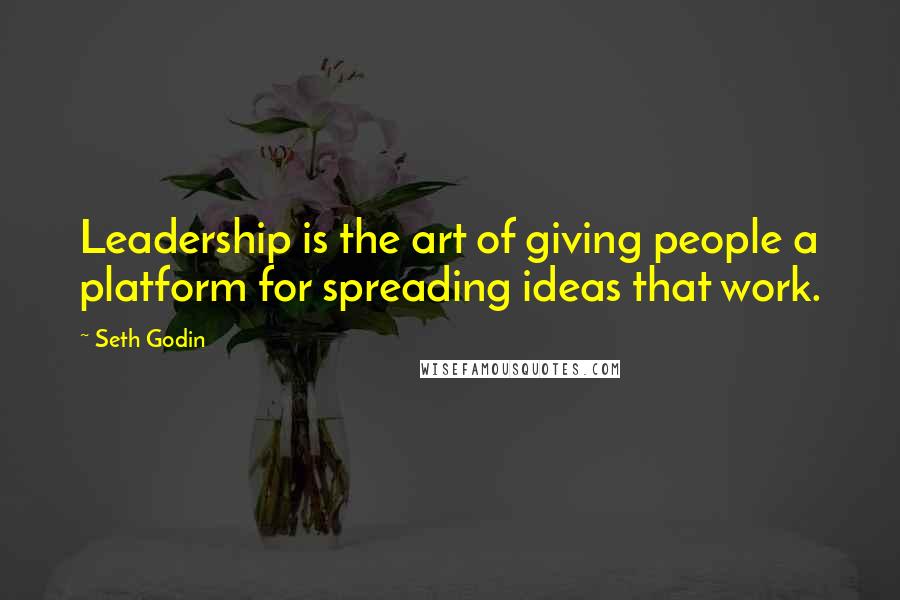 Seth Godin Quotes: Leadership is the art of giving people a platform for spreading ideas that work.