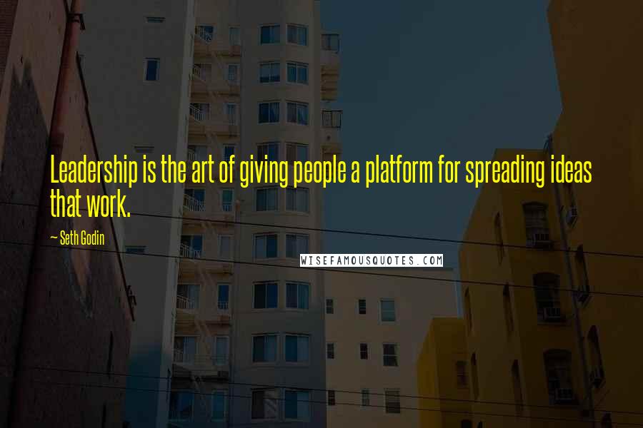 Seth Godin Quotes: Leadership is the art of giving people a platform for spreading ideas that work.