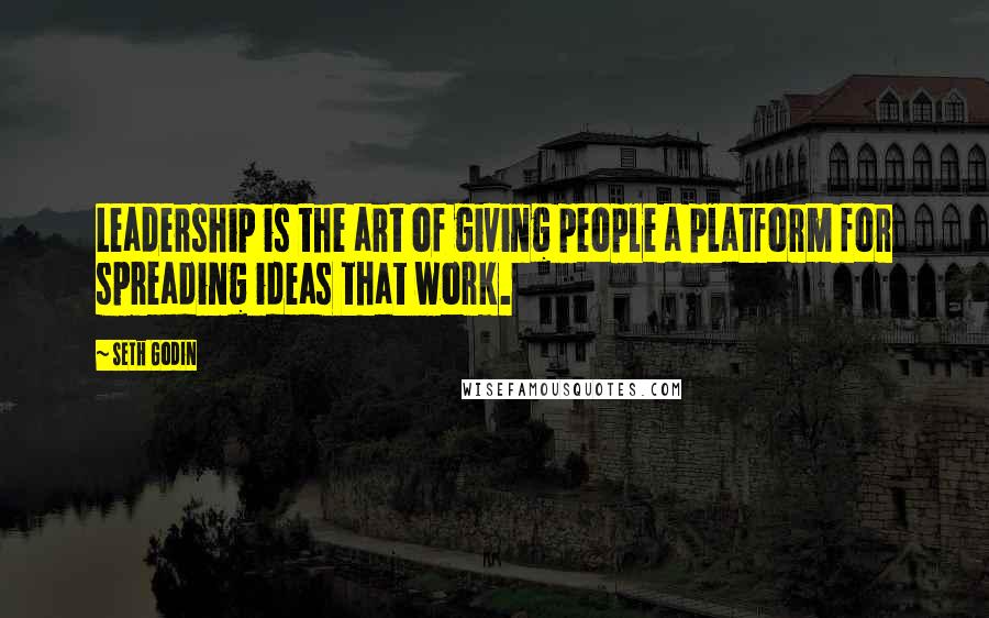 Seth Godin Quotes: Leadership is the art of giving people a platform for spreading ideas that work.